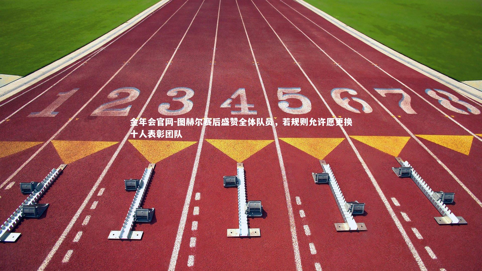 图赫尔赛后盛赞全体队员，若规则允许愿更换十人表彰团队