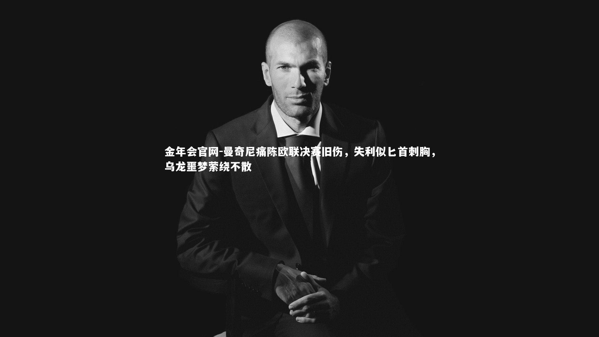 曼奇尼痛陈欧联决赛旧伤，失利似匕首刺胸，乌龙噩梦萦绕不散