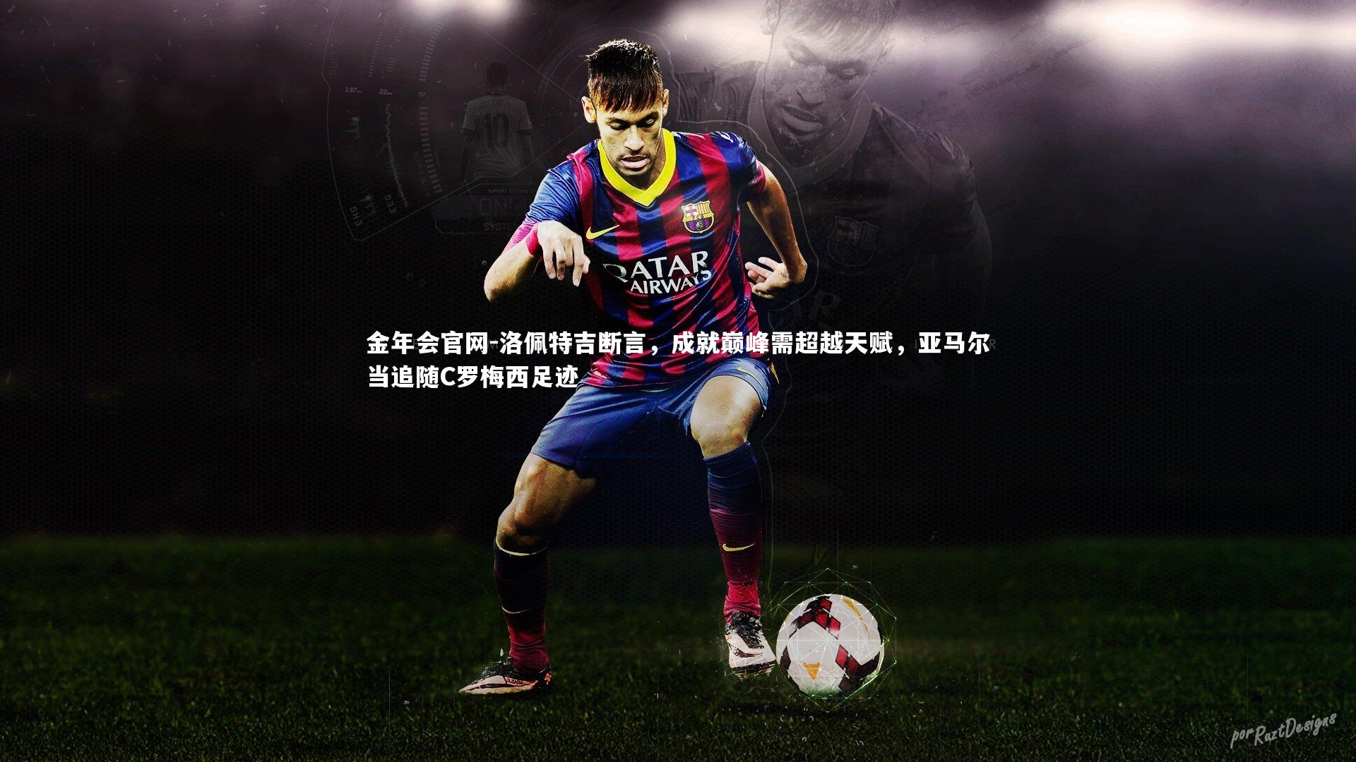 洛佩特吉断言，成就巅峰需超越天赋，亚马尔当追随C罗梅西足迹