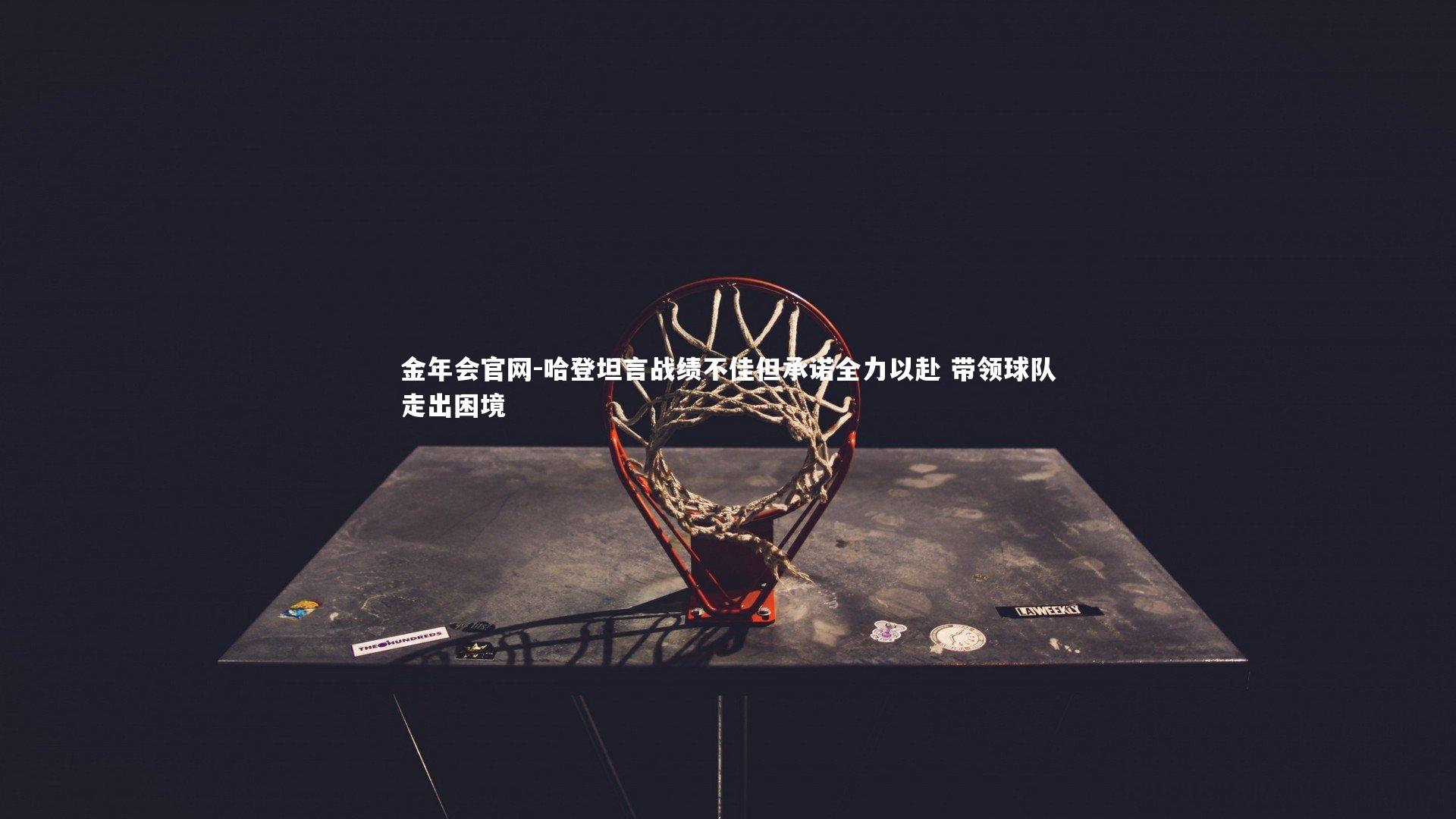 哈登坦言战绩不佳但承诺全力以赴 带领球队走出困境